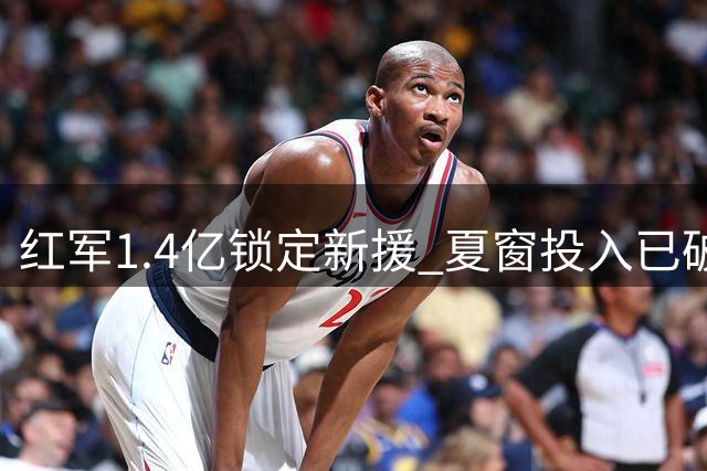 红军1.4亿锁定新援 夏窗投入已破6.6亿欧