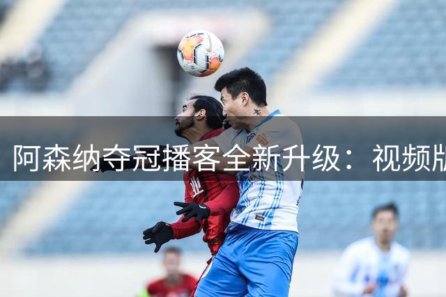 阿森纳夺冠播客全新升级：视频版震撼来袭